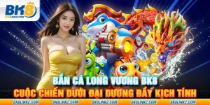 Bắn Cá Long Vương BK8 – Cuộc chiến dưới đại dương đầy kịch tính