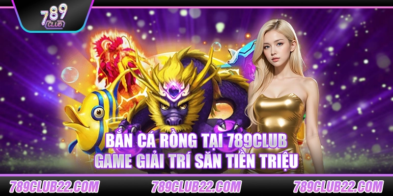 Bắn Cá Rồng tại 789Club – Game giải trí săn tiền triệu